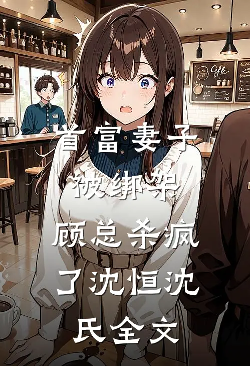 首富妻子被绑架，顾总杀疯了沈恒沈氏全文