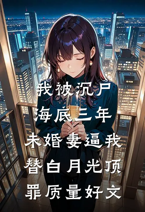 我被沉尸海底三年，未婚妻逼我替白月光顶罪质量好文