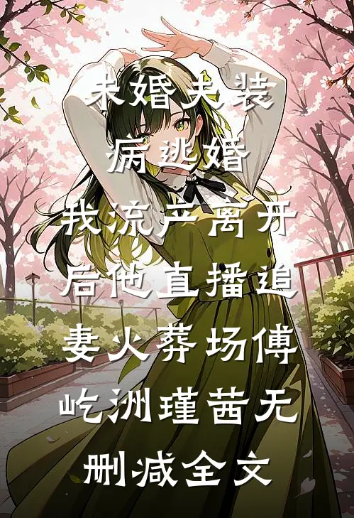 未婚夫装病逃婚，我流产离开后他直播追妻火葬场傅屹洲瑾茜无删减全文