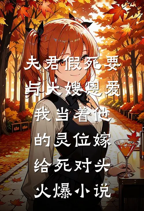 夫君假死要与大嫂恩爱，我当着他的灵位嫁给死对头火爆小说