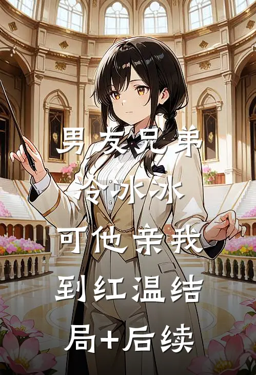 男友兄弟冷冰冰，可他亲我到红温结局+后续