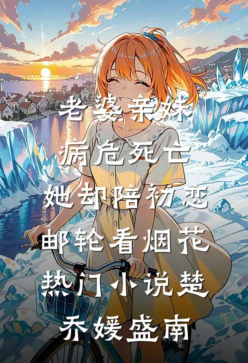 老婆亲妹病危死亡，她却陪初恋邮轮看烟花热门小说楚乔媛盛南