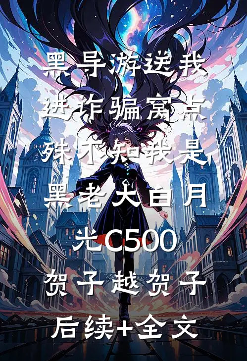 黑导游送我进诈骗窝点，殊不知我是黑老大白月光C500贺子越贺子后续+全文