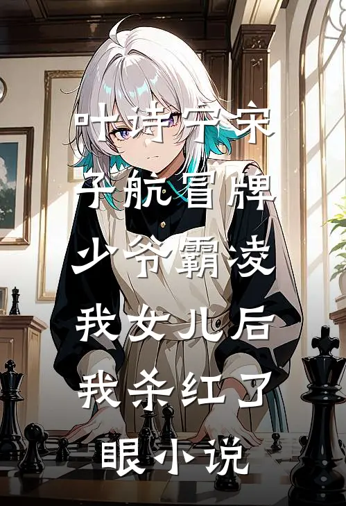 叶诗宁宋子航冒牌少爷霸凌我女儿后，我杀红了眼小说