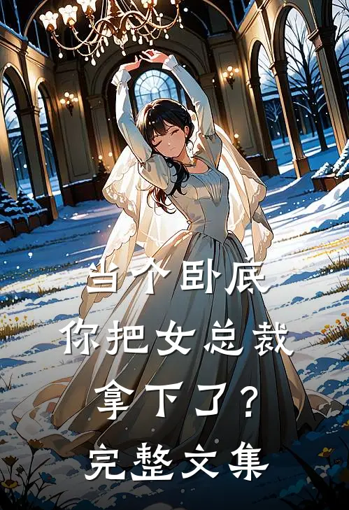 当个卧底，你把女总裁拿下了？完整文集