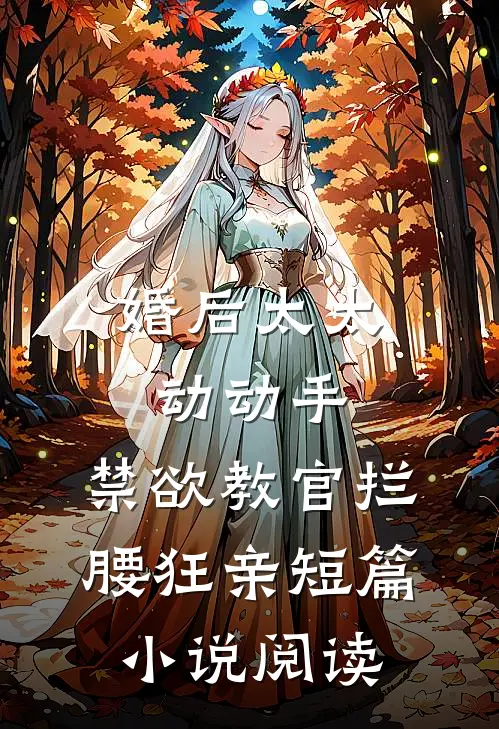 婚后太太动动手，禁欲教官拦腰狂亲短篇小说阅读