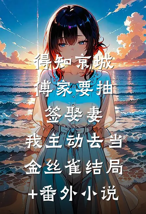 得知京城傅家要抽签娶妻，我主动去当金丝雀结局+番外小说