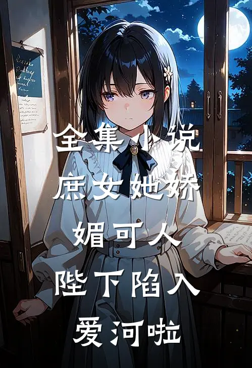 全集小说庶女她娇媚可人，陛下陷入爱河啦