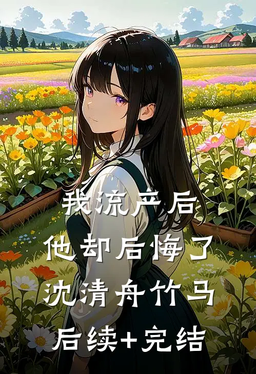 我流产后，他却后悔了沈清舟竹马后续+完结