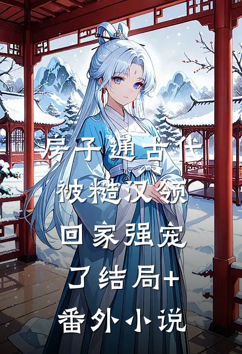 房子通古代，被糙汉领回家强宠了结局+番外小说