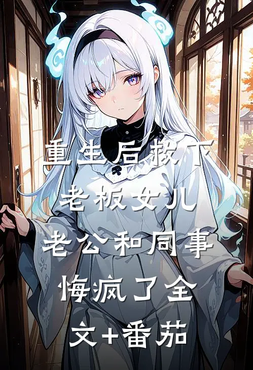 重生后救下老板女儿，老公和同事悔疯了全文+番茄