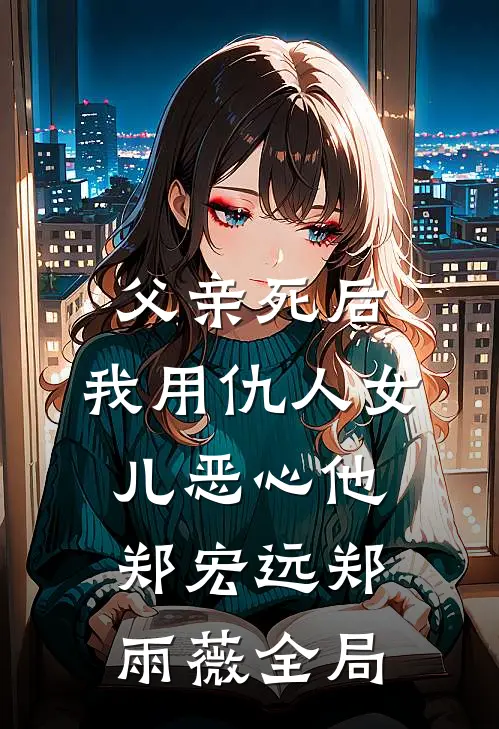 父亲死后，我用仇人女儿恶心他郑宏远郑雨薇全局