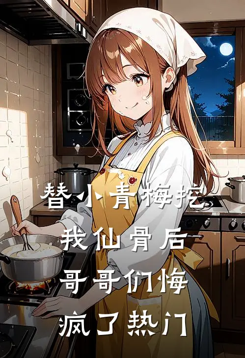 替小青梅挖我仙骨后，哥哥们悔疯了热门