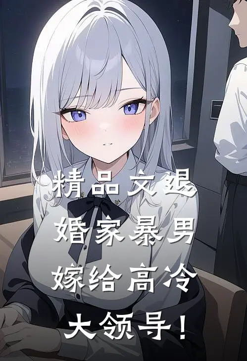 精品文退婚家暴男，嫁给高冷大领导！