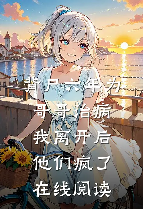 背尸六年为哥哥治病，我离开后他们疯了在线阅读