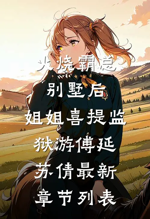 火烧霸总别墅后，姐姐喜提监狱游傅延苏倩最新章节列表