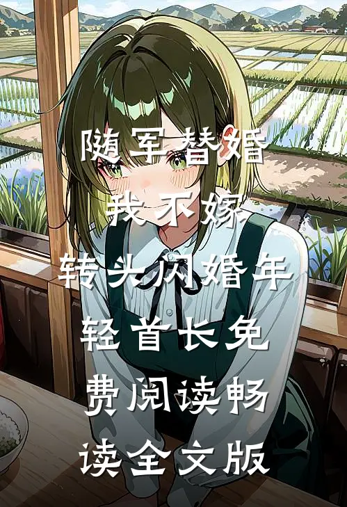 随军替婚我不嫁,转头闪婚年轻首长免费阅读畅读全文版