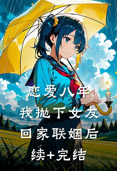 恋爱八年，我抛下女友回家联姻后续+完结
