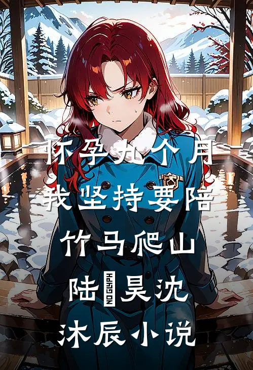 怀孕九个月，我坚持要陪竹马爬山陆璟昊沈沐辰小说