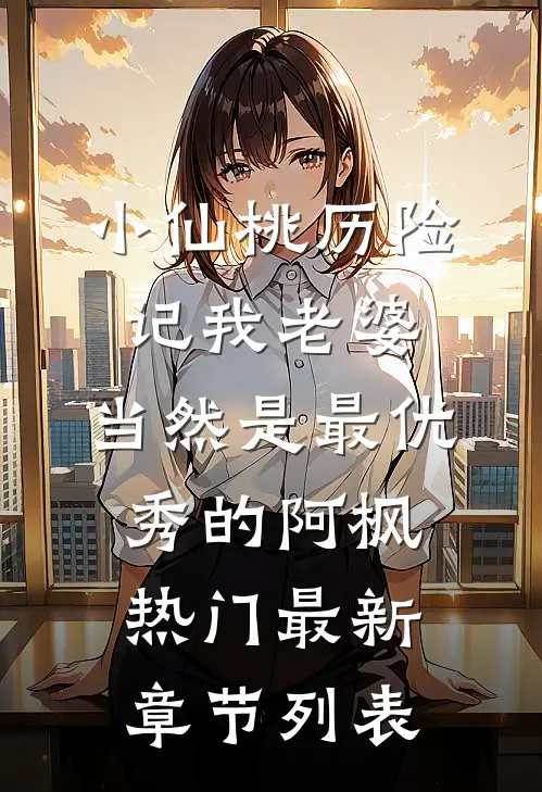 小仙桃历险记-我老婆，当然是最优秀的阿枫热门最新章节列表