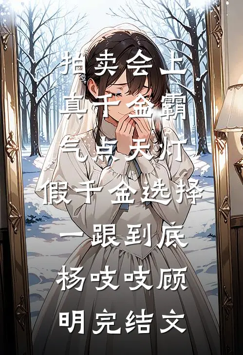 拍卖会上真千金霸气点天灯，假千金选择一跟到底杨吱吱顾明完结文