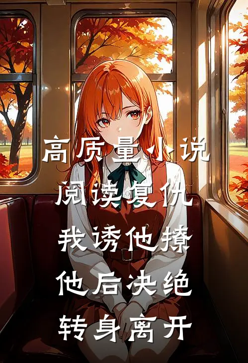 高质量小说阅读复仇：我诱他撩他后决绝转身离开