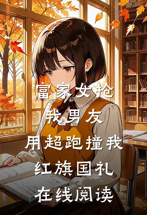 富家女抢我男友，用超跑撞我红旗国礼在线阅读