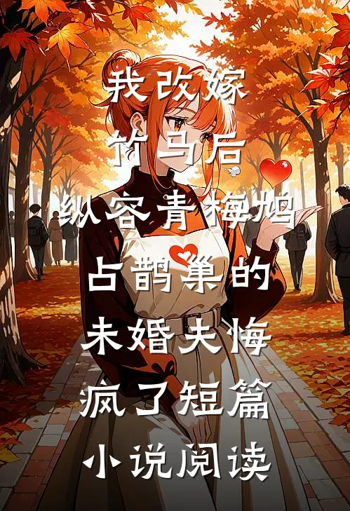 我改嫁竹马后，纵容青梅鸠占鹊巢的未婚夫悔疯了短篇小说阅读