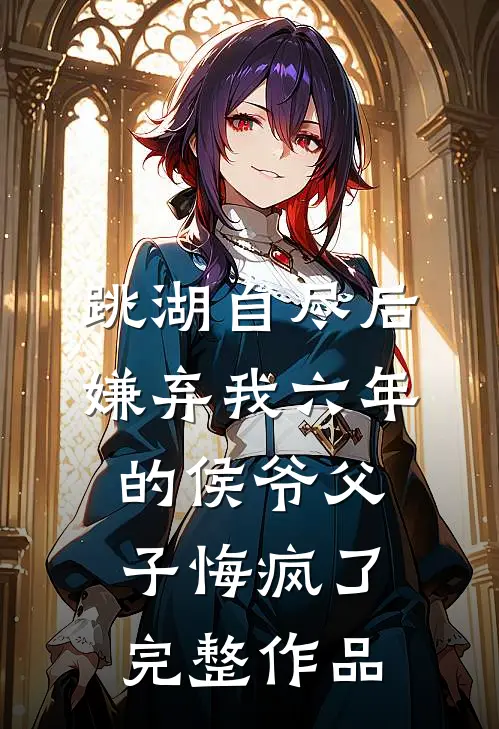 跳湖自尽后，嫌弃我六年的侯爷父子悔疯了完整作品