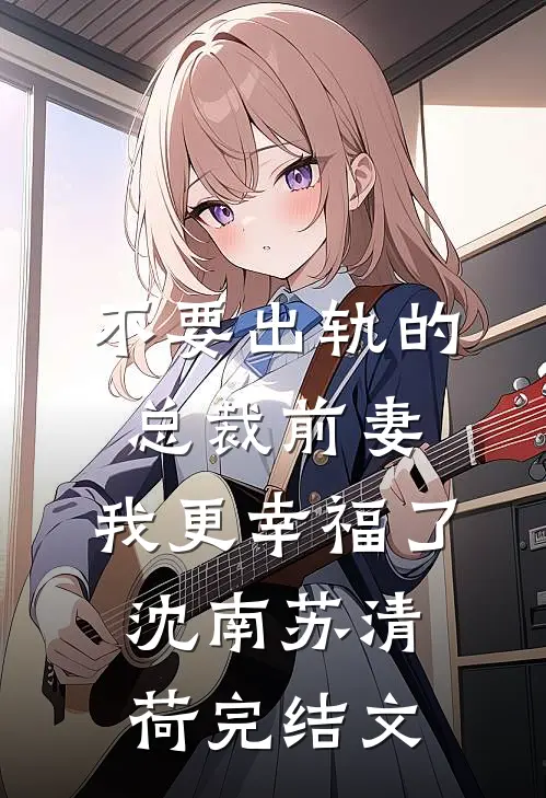 不要出轨的总裁前妻，我更幸福了沈南苏清荷完结文