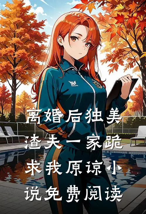 离婚后独美，渣夫一家跪求我原谅小说免费阅读
