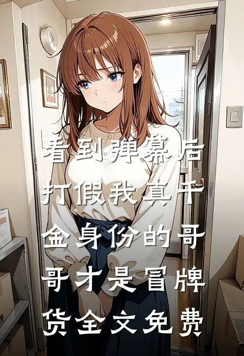 看到弹幕后，打假我真千金身份的哥哥才是冒牌货全文免费