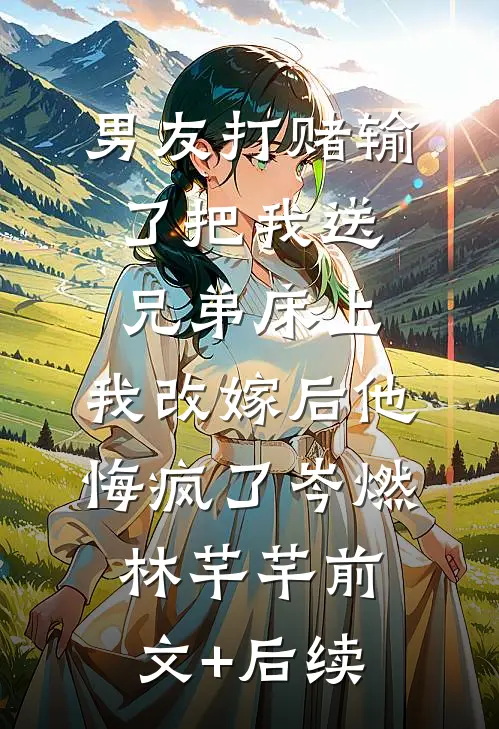 男友打赌输了把我送兄弟床上，我改嫁后他悔疯了岑燃林芊芊前文+后续