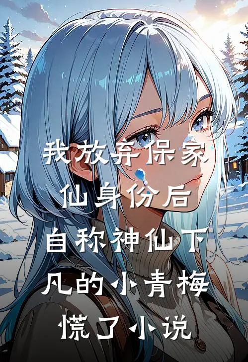 我放弃保家仙身份后，自称神仙下凡的小青梅慌了小说