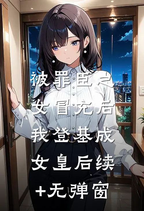 被罪臣之女冒充后，我登基成女皇后续+无弹窗
