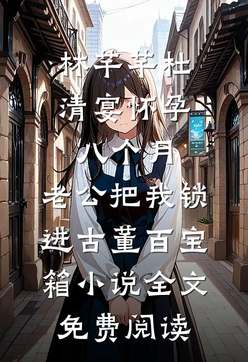 林芊芊杜清宴怀孕八个月，老公把我锁进古董百宝箱小说全文免费阅读