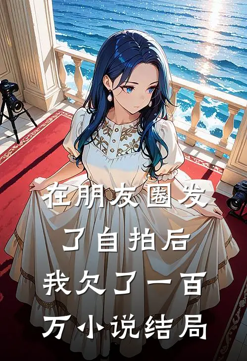 在朋友圈发了自拍后，我欠了一百万小说结局