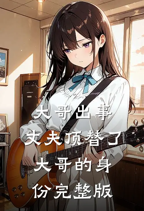 大哥出事，丈夫顶替了大哥的身份完整版