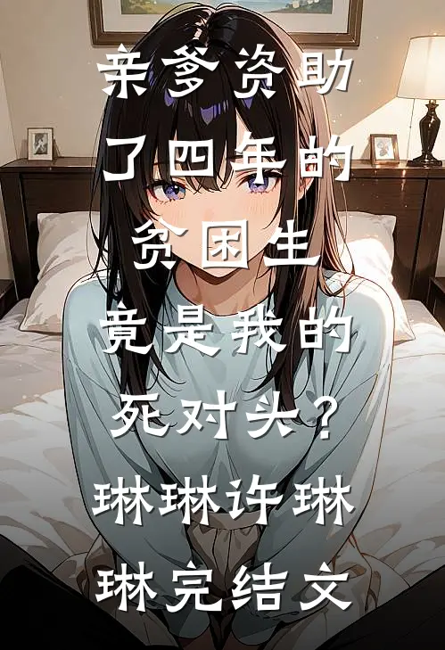 亲爹资助了四年的贫困生，竟是我的死对头？琳琳许琳琳完结文