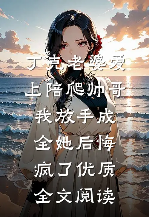 丁克老婆爱上陪爬帅哥，我放手成全她后悔疯了优质全文阅读