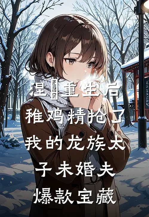 涅槃重生后，稚鸡精抢了我的龙族太子未婚夫爆款宝藏