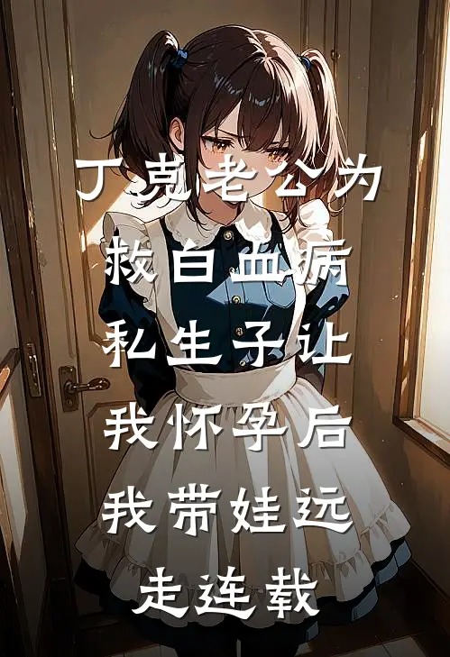 丁克老公为救白血病私生子让我怀孕后，我带娃远走连载