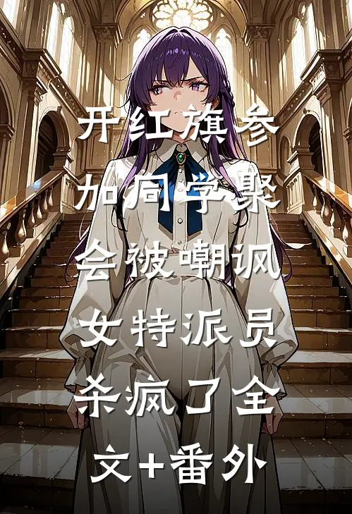 开红旗参加同学聚会被嘲讽，女特派员杀疯了全文+番外