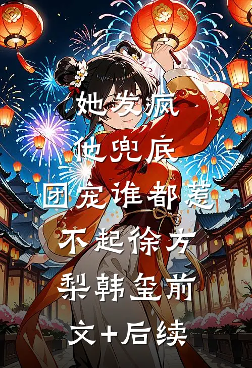 她发疯，他兜底，团宠谁都惹不起徐方梨韩玺前文+后续