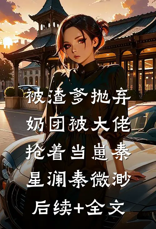 被渣爹抛弃，奶团被大佬抢着当崽秦星澜秦微渺后续+全文
