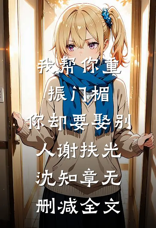 我帮你重振门楣，你却要娶别人谢扶光沈知章无删减全文