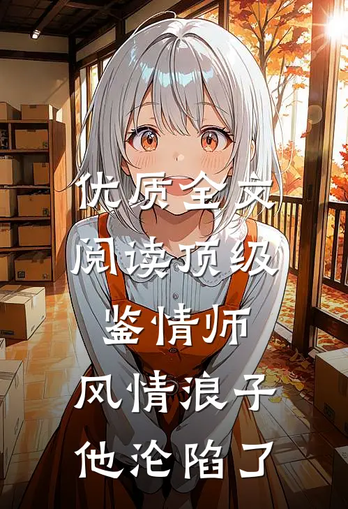 优质全文阅读顶级鉴情师：风情浪子他沦陷了