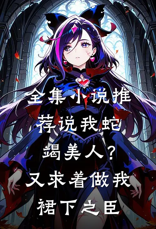 全集小说推荐说我蛇竭美人？又求着做我裙下之臣