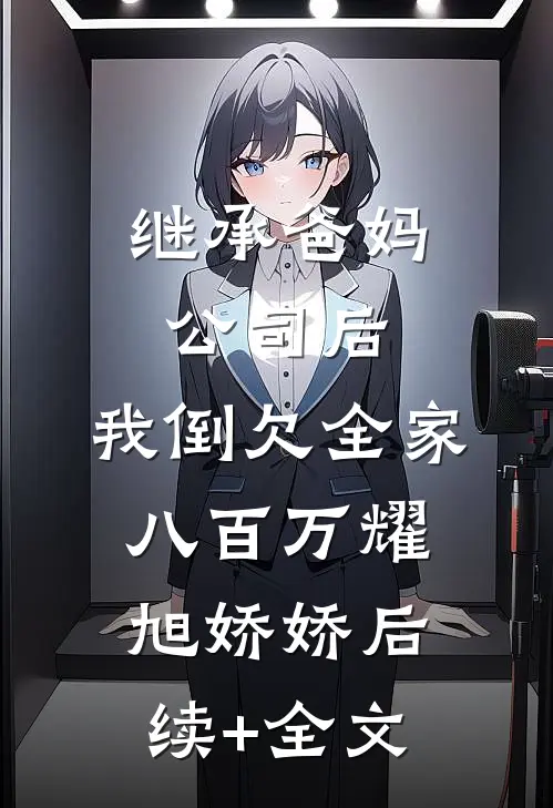 继承爸妈公司后，我倒欠全家八百万耀旭娇娇后续+全文