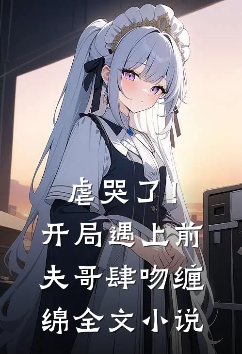 虐哭了！开局遇上前夫哥肆吻缠绵全文小说